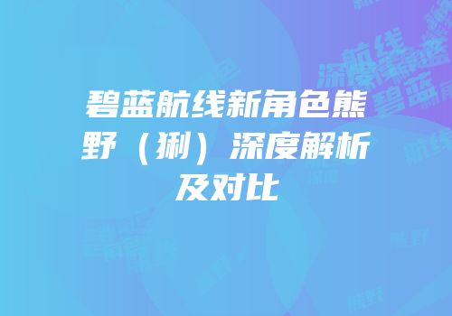 碧蓝航线新角色熊野（猁）深度解析及对比