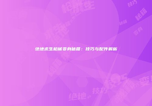 绝地求生枪械变身秘籍：技巧与配件解析