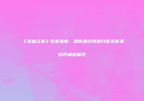 《热血江湖》玩家指南：如何通过合理分配资源来提升角色属性