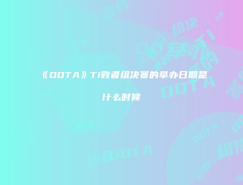 《DOTA》Ti败者组决赛的举办日期是什么时候