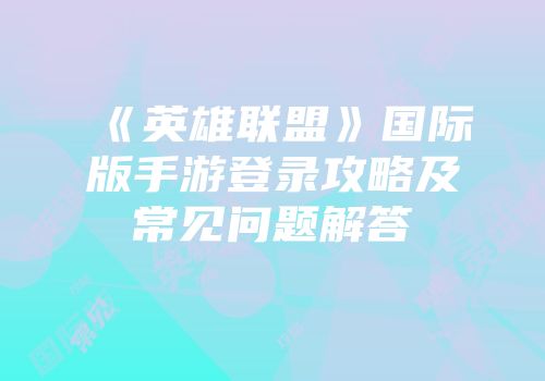 《英雄联盟》国际版手游登录攻略及常见问题解答