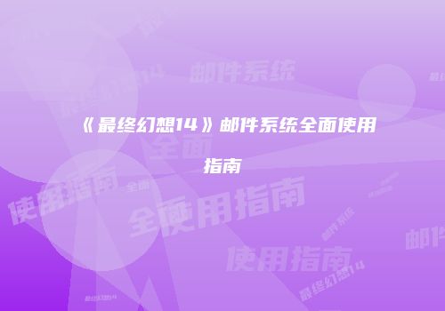 《最终幻想14》邮件系统全面使用指南