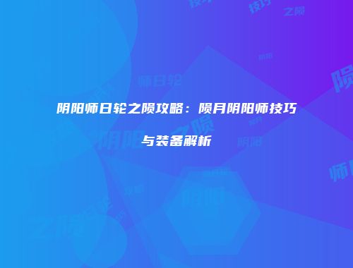 阴阳师日轮之陨攻略：陨月阴阳师技巧与装备解析