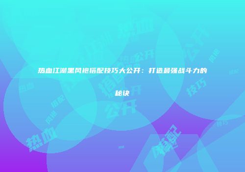 热血江湖黑风袍搭配技巧大公开:打造最强战斗力的秘诀