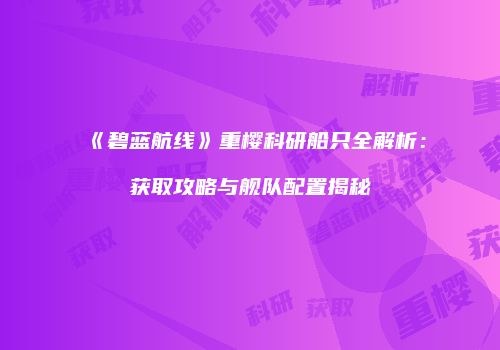 《碧蓝航线》重樱科研船只全解析：获取攻略与舰队配置揭秘