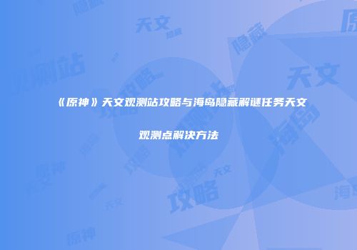 《原神》天文观测站攻略与海岛隐藏解谜任务天文观测点解决方法