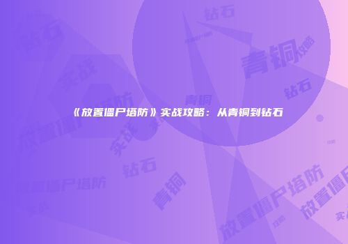 《放置僵尸塔防》实战攻略：从青铜到钻石
