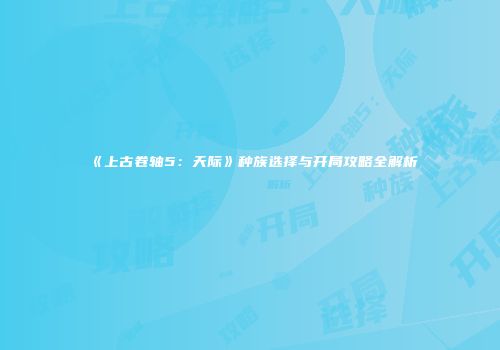 《上古卷轴5：天际》种族选择与开局攻略全解析
