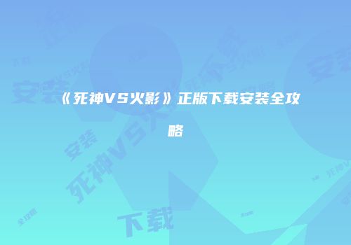 《死神VS火影》正版下载安装全攻略