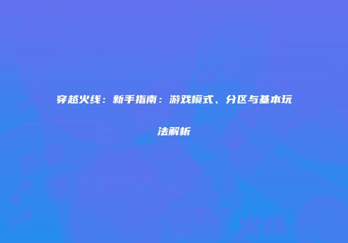 穿越火线：新手指南：游戏模式、分区与基本玩法解析