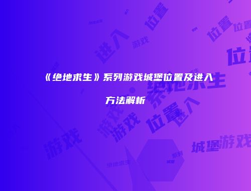 《绝地求生》系列游戏城堡位置及进入方法解析