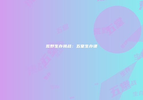 荒野生存挑战：五堂生存课