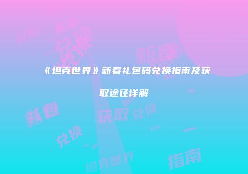 《坦克世界》新春礼包码兑换指南及获取途径详解
