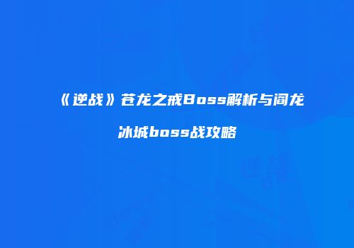 《逆战》苍龙之戒Boss解析与阎龙冰城boss战攻略