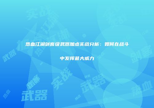 热血江湖剑客级武器加点实战分析：如何在战斗中发挥最大威力