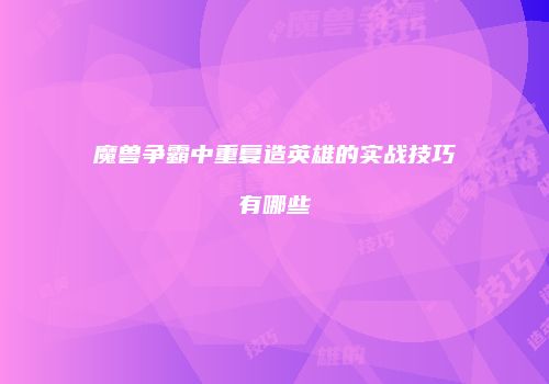 魔兽争霸中重复造英雄的实战技巧有哪些