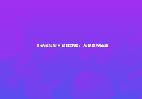 《灵域仙魔》修炼攻略：从菜鸟到仙尊