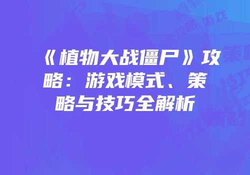 《植物大战僵尸》攻略：游戏模式、策略与技巧全解析