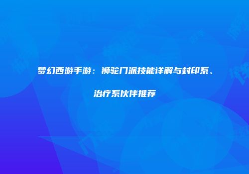 梦幻西游手游：狮驼门派技能详解与封印系、治疗系伙伴推荐