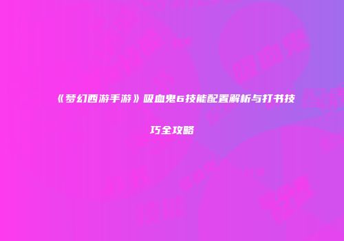 《梦幻西游手游》吸血鬼6技能配置解析与打书技巧全攻略