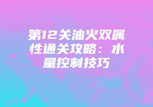 第12关油火双属性通关攻略：水量控制技巧