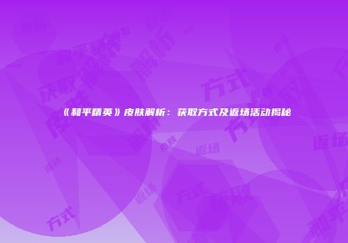 《和平精英》皮肤解析：获取方式及返场活动揭秘