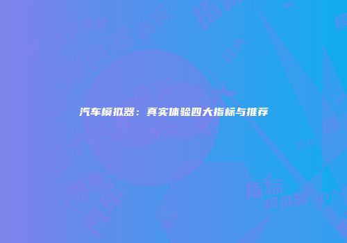 汽车模拟器：真实体验四大指标与推荐