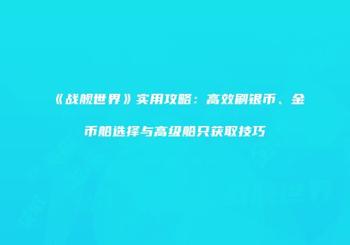 《战舰世界》实用攻略：高效刷银币、金币船选择与高级船只获取技巧