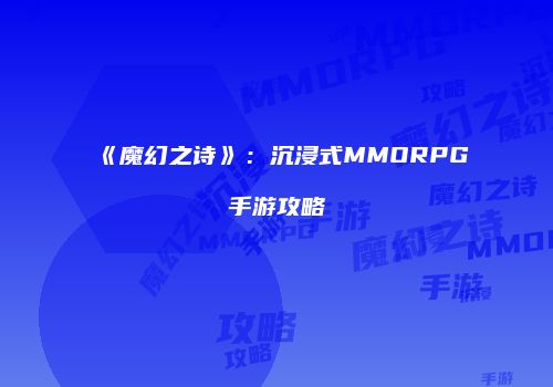 《魔幻之诗》：沉浸式MMORPG手游攻略