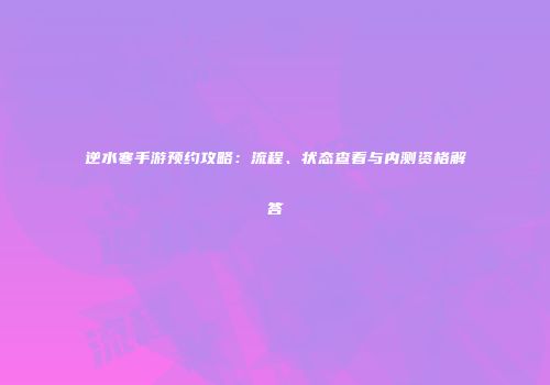 逆水寒手游预约攻略：流程、状态查看与内测资格解答