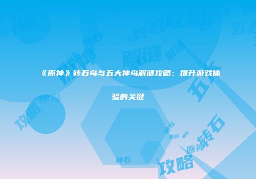 《原神》转石鸟与五大神鸟解谜攻略：提升游戏体验的关键