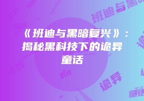 《班迪与黑暗复兴》：揭秘黑科技下的诡异童话