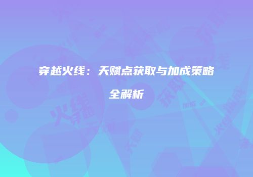 穿越火线：天赋点获取与加成策略全解析