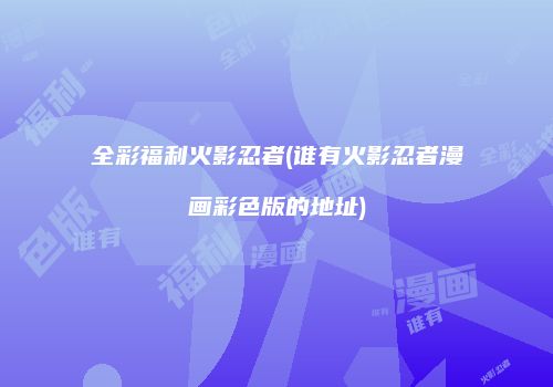 全彩福利火影忍者(谁有火影忍者漫画彩色版的地址)
