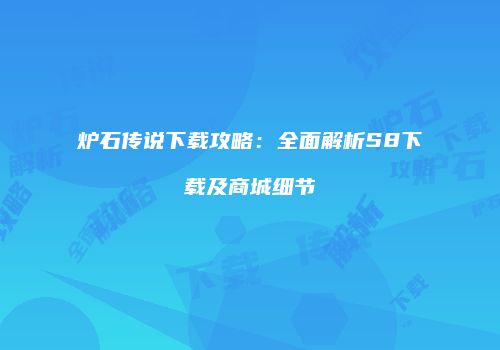 炉石传说下载攻略：全面解析S8下载及商城细节