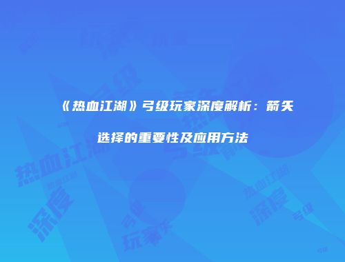 《热血江湖》弓级玩家深度解析：箭矢选择的重要性及应用方法