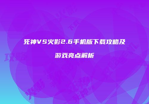 死神VS火影2.6手机版下载攻略及游戏亮点解析