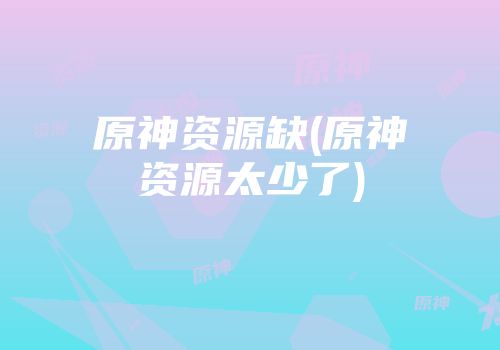 原神资源缺(原神资源太少了)