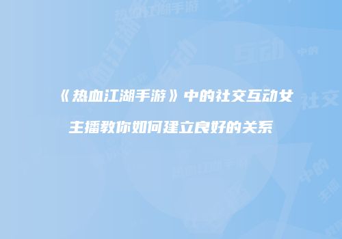 《热血江湖手游》中的社交互动女主播教你如何建立良好的关系