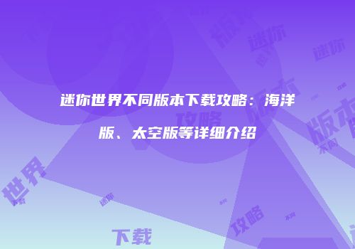迷你世界不同版本下载攻略：海洋版、太空版等详细介绍
