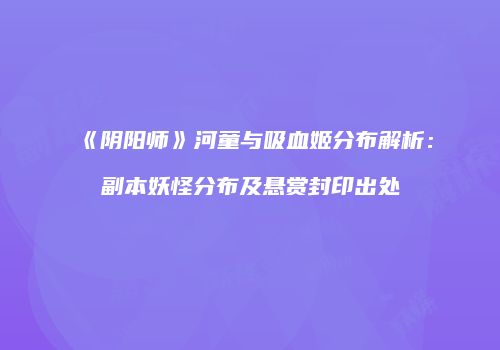 《阴阳师》河童与吸血姬分布解析：副本妖怪分布及悬赏封印出处