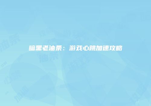 暗黑老油条：游戏心跳加速攻略