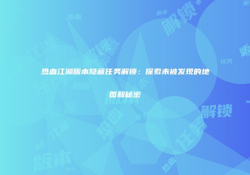 热血江湖版本隐藏任务解锁：探索未被发现的地图和秘密