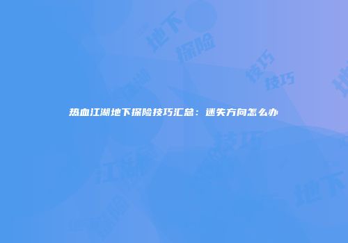 热血江湖地下探险技巧汇总：迷失方向怎么办
