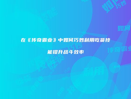 在《传奇霸业》中如何巧妙利用吃货技能提升战斗效率