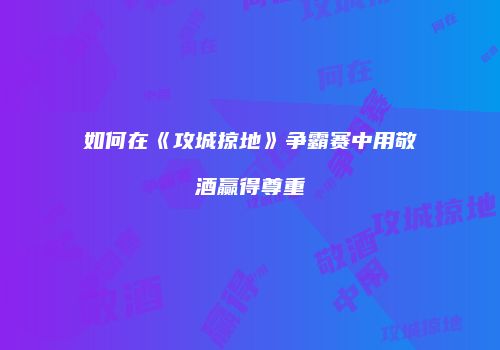 如何在《攻城掠地》争霸赛中用敬酒赢得尊重