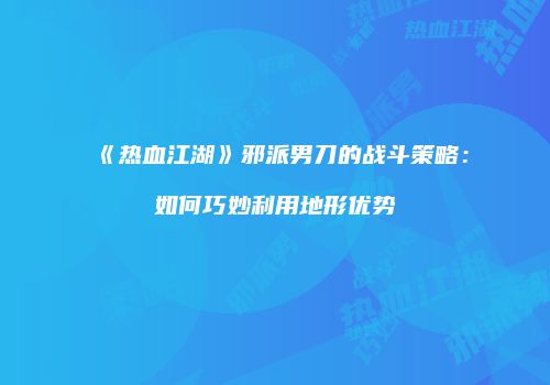 《热血江湖》邪派男刀的战斗策略:如何巧妙利用地形优势