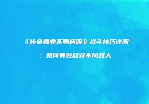 《传奇霸业不删档服》战斗技巧详解:如何有效应对不同敌人
