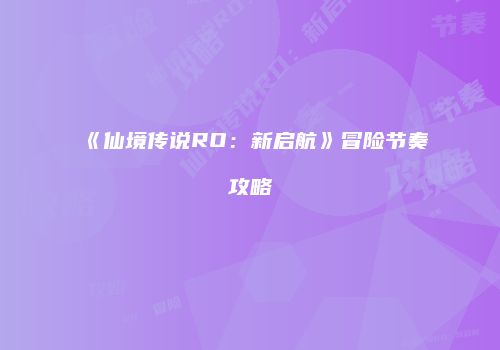 《仙境传说RO：新启航》冒险节奏攻略
