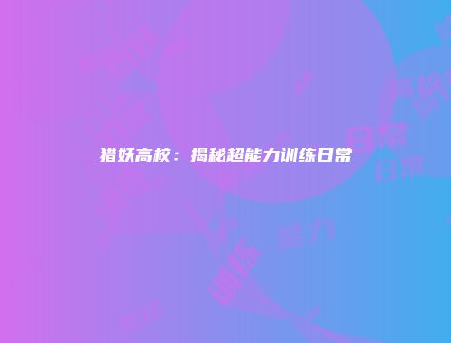 猎妖高校：揭秘超能力训练日常